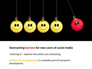Overcoming barriers for new users of social media
'Listening in' - observe how others are interacting.
Positive silent engagement is a valuable part of everyone's
development.
 