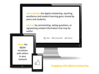 Acknowledge the digital scholarship, teaching
excellence and student learning gains shared by
peers and students.
Interact by commenting, asking questions, or
signposting related information that may be
useful.
Share the
digital
narratives
with others
in your
network
Engaging with digital scholarship
 