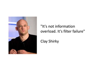 "It's not information
overload. It's filter failure"
Clay Shirky
 