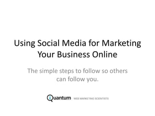 Using Social Media for Marketing Your Business Online The simple steps to follow so others can follow you. 