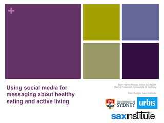 +
Using social media for
messaging about healthy
eating and active living
Ben Harris-Roxas, Urbis & UNSW
Becky Freeman, University of Sydney
Sian Rudge, Sax Institute
 