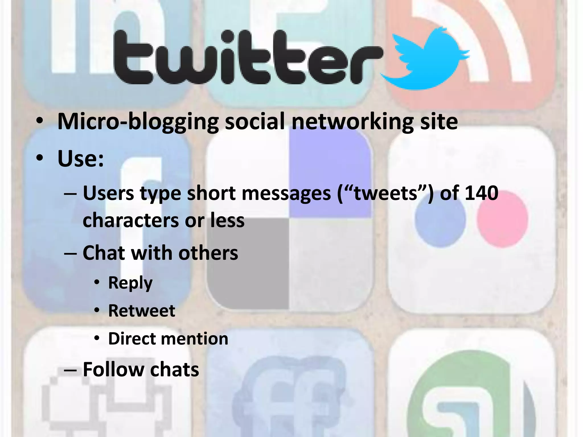 Micro-blogging social networking siteUse:Users type short messages (“tweets”) of 140 characters or lessChat with othersReplyRetweetDirect mentionFollow chats