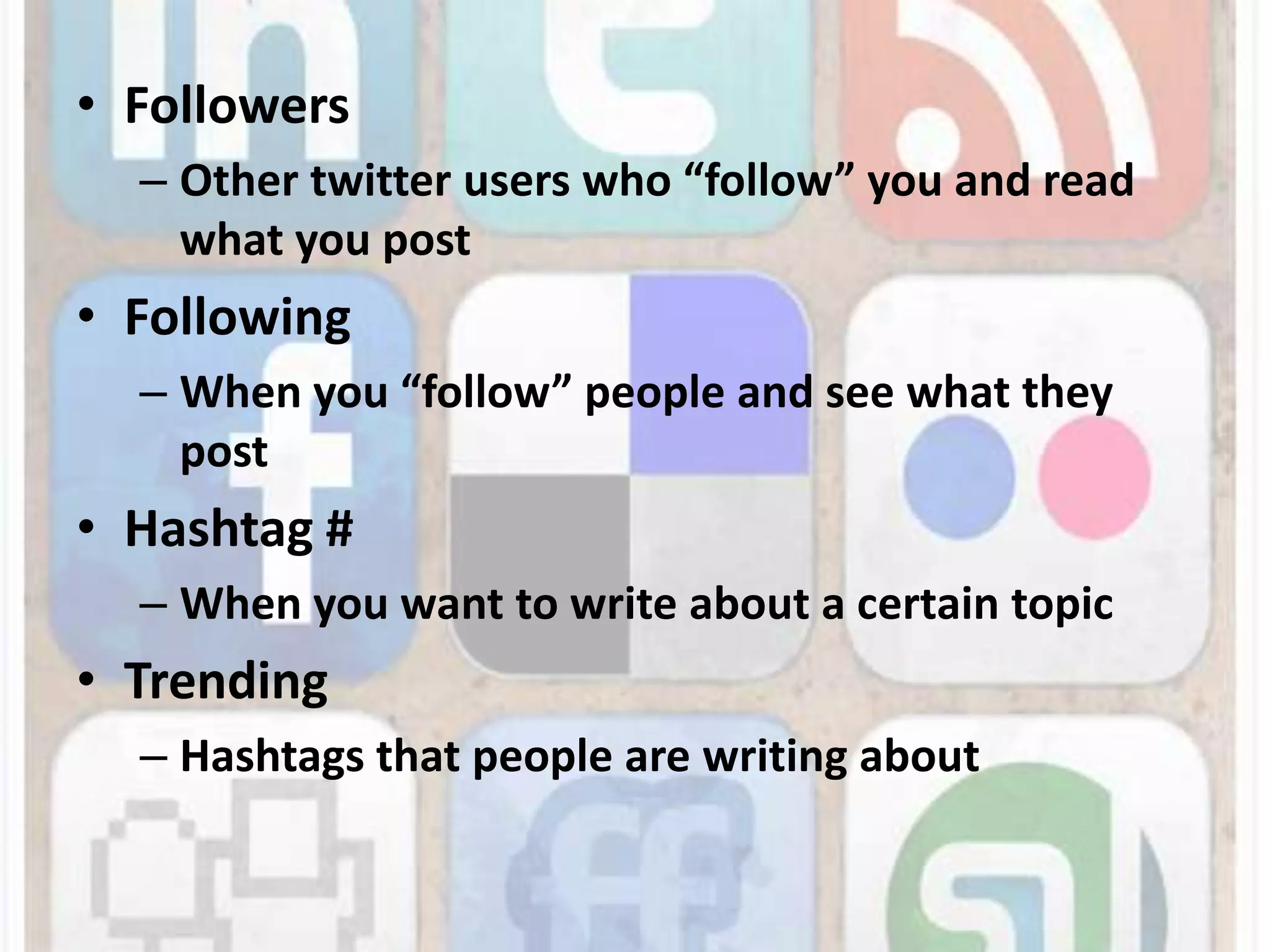 FollowersOther twitter users who “follow” you and read what you postFollowingWhen you “follow” people and see what they postHashtag #When you want to write about a certain topicTrendingHashtags that people are writing about