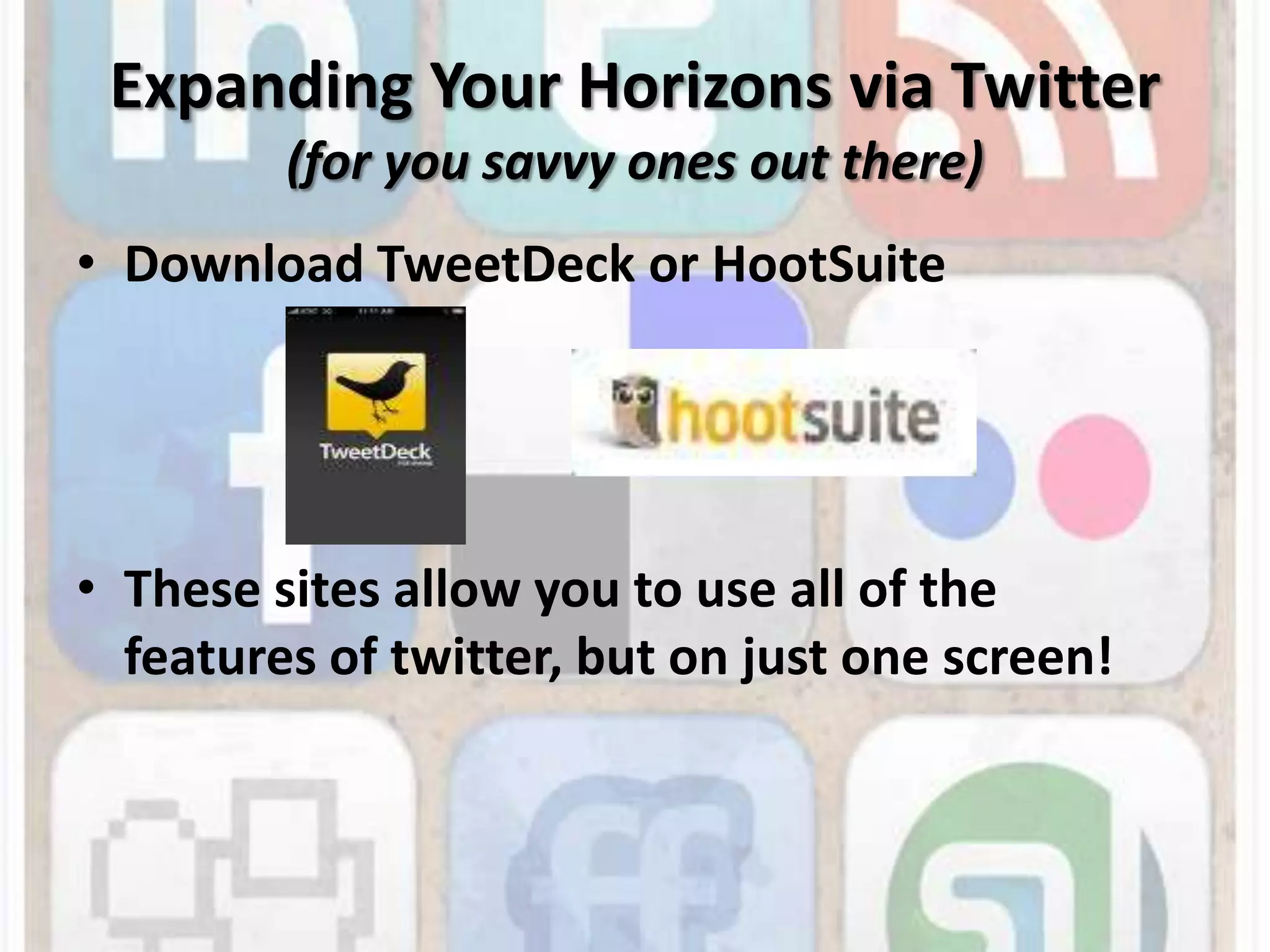 Expanding Your Horizons via Twitter(for you savvy ones out there)Download TweetDeck or HootSuiteThese sites allow you to use all of the features of twitter, but on just one screen!