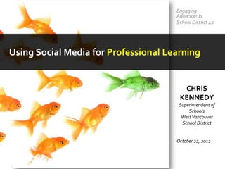Engaging
                                      Adolescents
                                      School District 42




Using Social Media for Professional Learning


                                        CHRIS
                                       KENNEDY
                                       Superintendent of
                                           Schools
                                        West Vancouver
                                        School District


                                      October 22, 2012
 