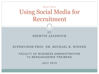 BY
SHERVIN AZADPOUR
SUPERVISOR:PROF. DR. MICHAEL B. HINNER
FACULTY OF BUSINESS ADMINISTRATION
TU BERGAKADEMIE FREIBERG
JULY 2015
Master Thesis
Using Social Media for
Recruitment
 