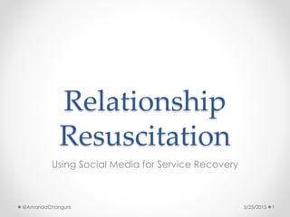 Relationship
Resuscitation
Using Social Media for Service Recovery
5/25/2015 1@AmandaChanguris
 