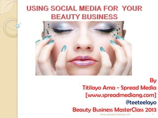 By
Titilayo Ama - Spread Media
[www.spreadmediang.com]
@teeteelayo
Beauty Business MasterClass 2013
www.spreadmediang.com 1
 