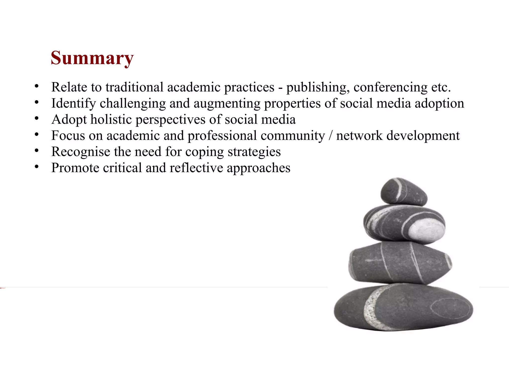 Summary Xxx Relate to traditional academic practices - publishing, conferencing etc. Identify challenging and augmenting properties of social media adoption Adopt holistic perspectives of social media Focus on academic and professional community / network development Recognise the need for coping strategies Promote critical and reflective approaches 
