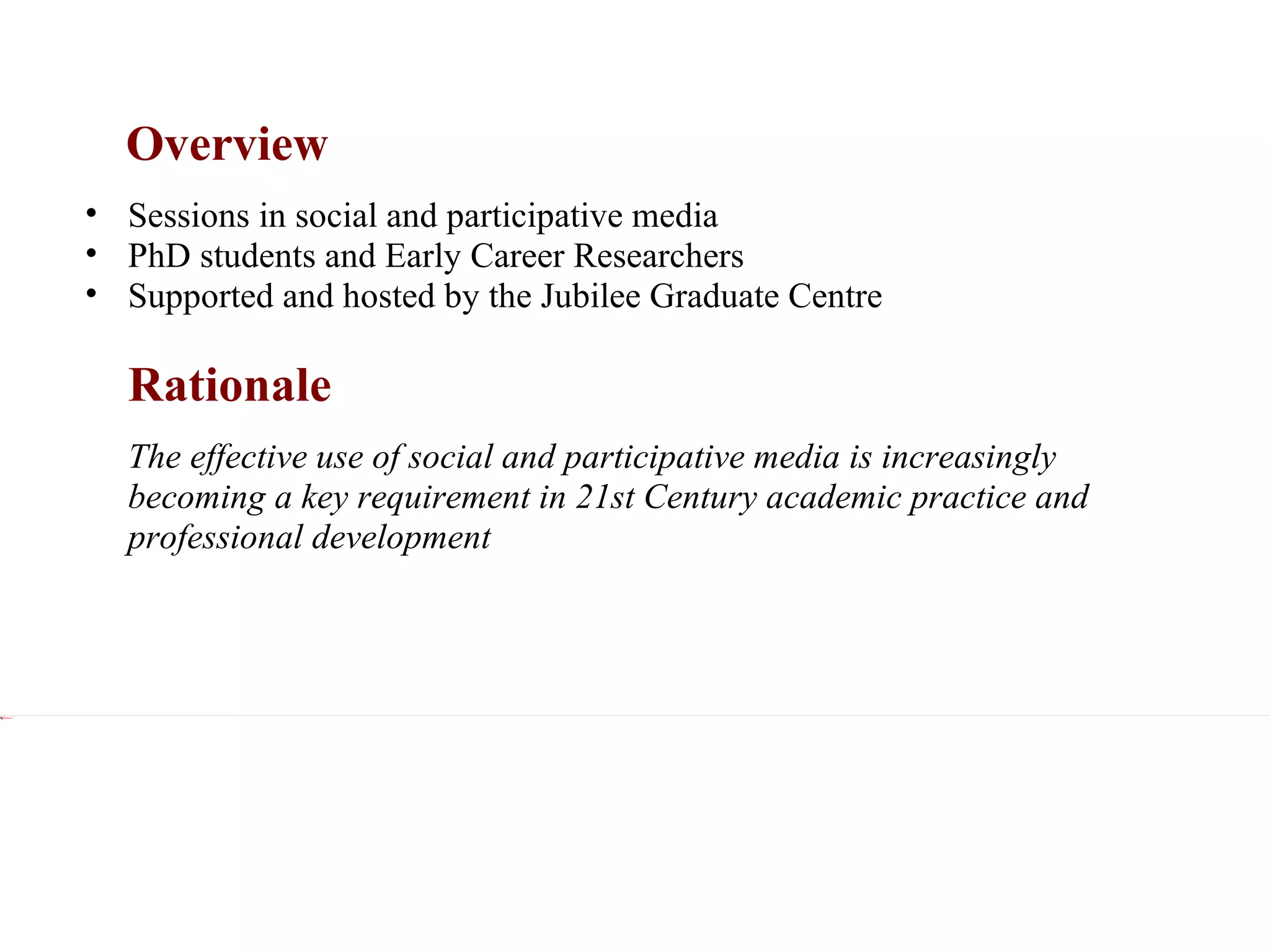 Overview xxx Sessions in social and participative media PhD students and Early Career Researchers Supported and hosted by the Jubilee Graduate Centre Rationale xxx The effective use of social and participative media is increasingly becoming a key requirement in 21st Century academic practice and professional development 
