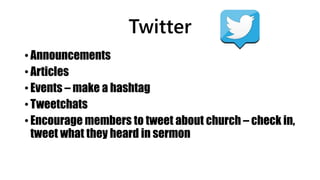 Twitter
• Announcements
• Articles
• Events – make a hashtag
• Tweetchats
• Encourage members to tweet about church – check in,
tweet what they heard in sermon
 