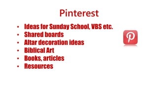 Pinterest
• Ideas for Sunday School, VBS etc.
• Shared boards
• Altar decoration ideas
• Biblical Art
• Books, articles
• Resources
 