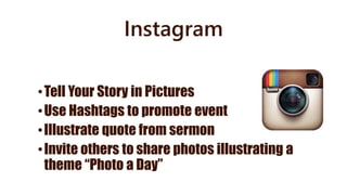 Instagram
•Tell Your Story in Pictures
•Use Hashtags to promote event
•Illustrate quote from sermon
•Invite others to share photos illustrating a
theme “Photo a Day”
 