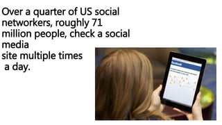 Over a quarter of US social
networkers, roughly 71
million people, check a social
media
site multiple times
a day.
 