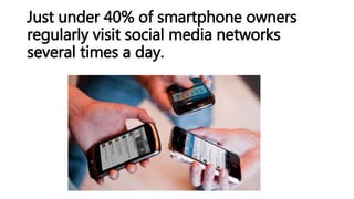 Just under 40% of smartphone owners
regularly visit social media networks
several times a day.
 