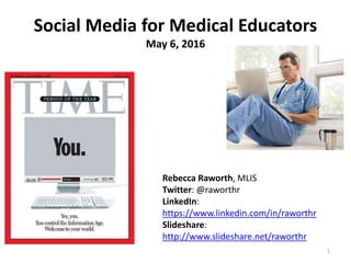 Social Media for Medical Educators
May 6, 2016
1
Rebecca Raworth, MLIS
Twitter: @raworthr
LinkedIn:
https://www.linkedin.com/in/raworthr
Slideshare:
http://www.slideshare.net/raworthr
 