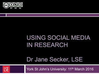 USING SOCIAL MEDIA
IN RESEARCH
Dr Jane Secker, LSE
York St John’s University: 11th March 2016
 