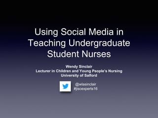 Using Social Media in
Teaching Undergraduate
Student Nurses
Wendy Sinclair
Lecturer in Children and Young People’s Nursing
University of Salford
@wlasinclair
#jiscexperts16
 