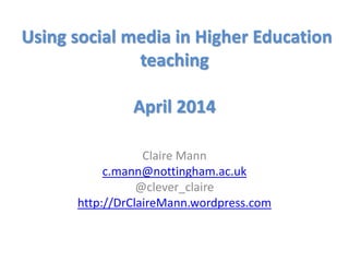 Using social media in Higher Education
teaching
April 2014
Claire Mann
c.mann@nottingham.ac.uk
@clever_claire
http://DrClaireMann.wordpress.com
 
