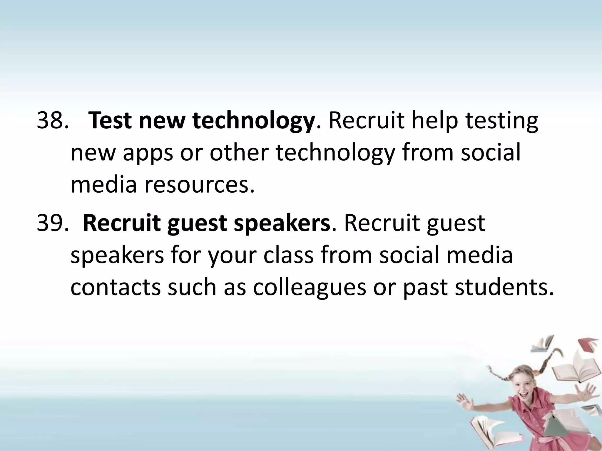 Test new technology. Recruit help testing new apps or other technology from social media resources.Recruit guest speakers. Recruit guest speakers for your class from social media contacts such as colleagues or past students.