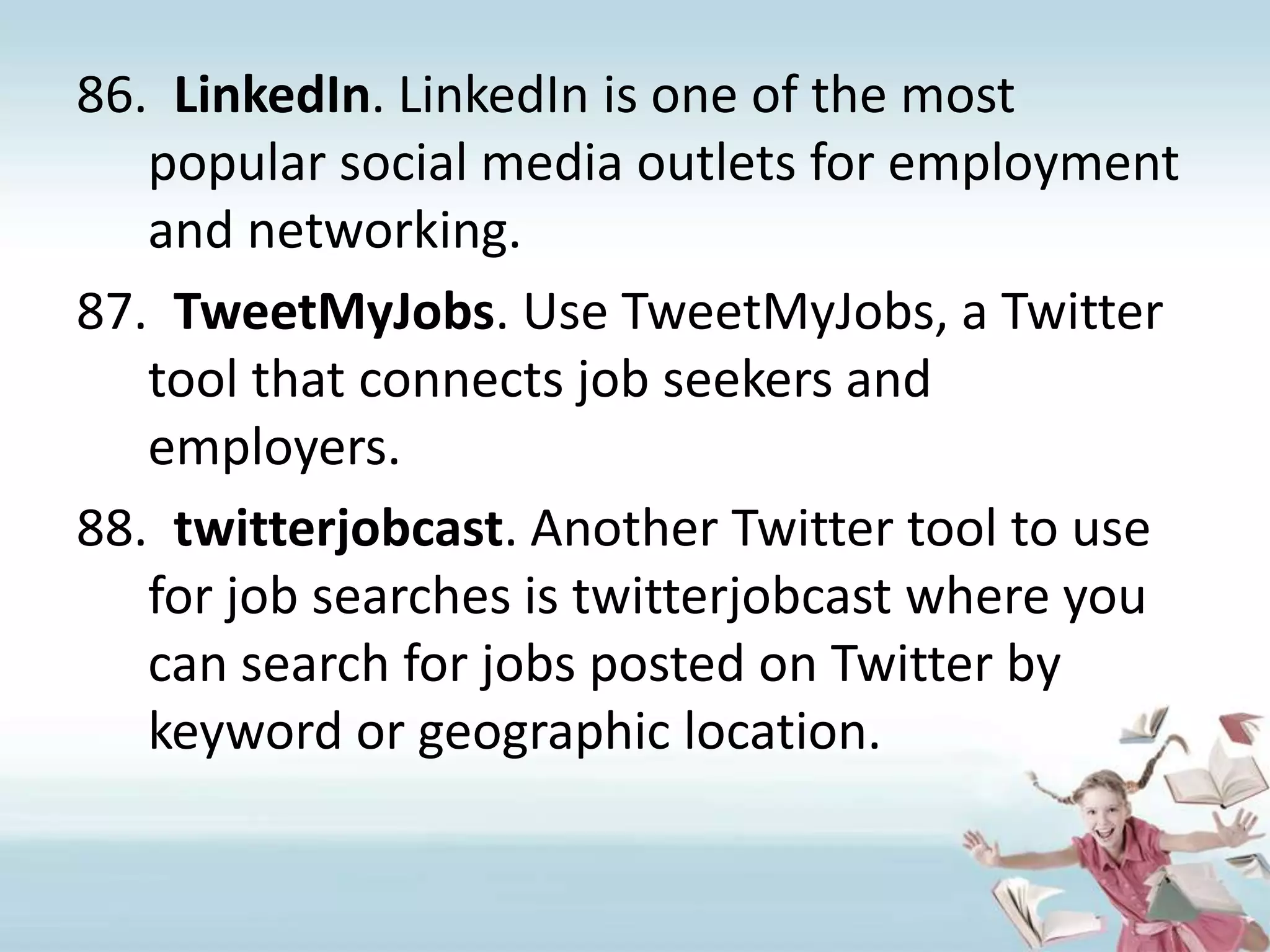 LinkedIn. LinkedIn is one of the most popular social media outlets for employment and networking. TweetMyJobs. Use TweetMyJobs, a Twitter tool that connects job seekers and employers.twitterjobcast. Another Twitter tool to use for job searches is twitterjobcast where you can search for jobs posted on Twitter by keyword or geographic location.