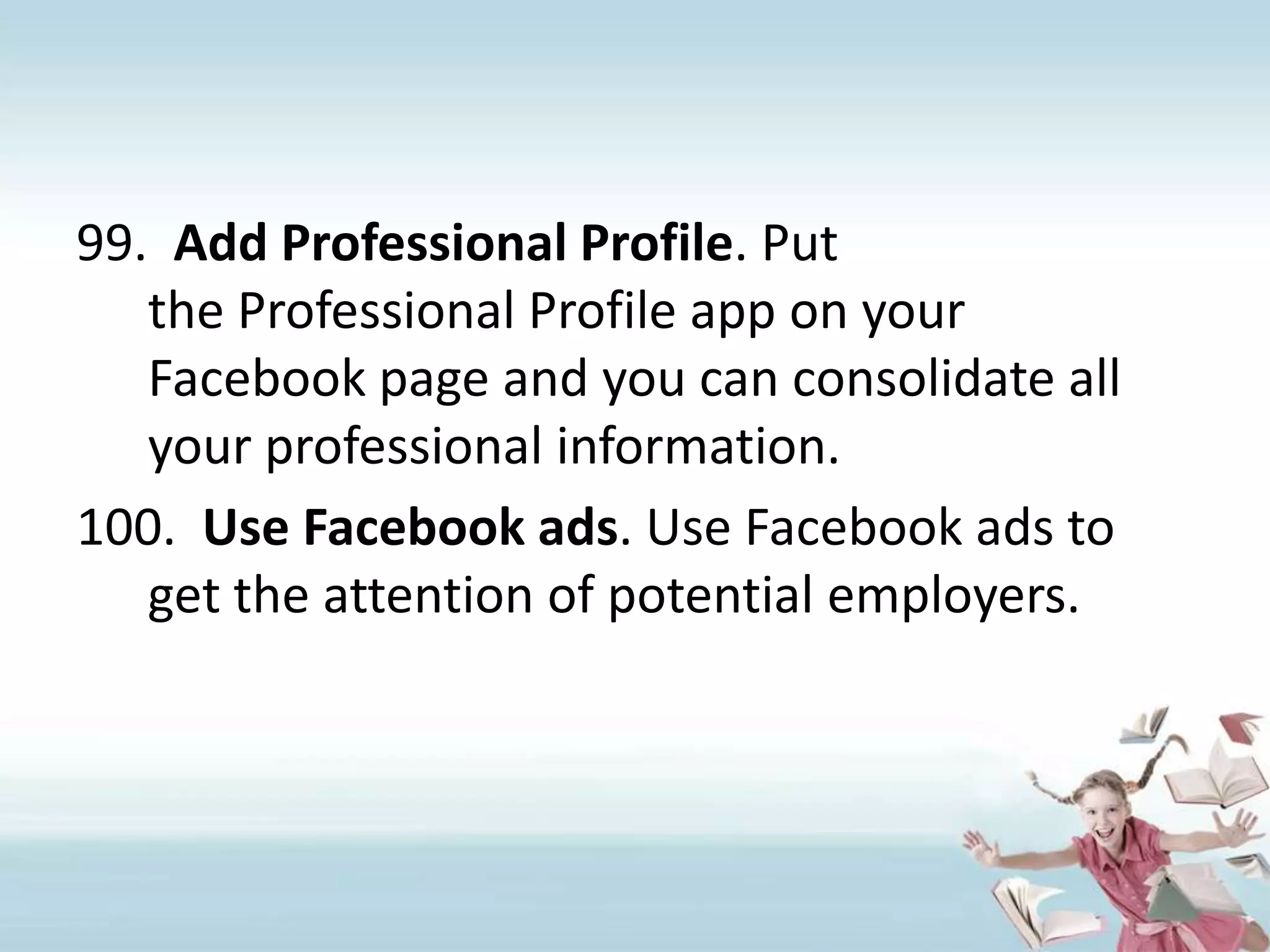 Add Professional Profile. Put the Professional Profile app on your Facebook page and you can consolidate all your professional information.Use Facebook ads. Use Facebook ads to get the attention of potential employers.