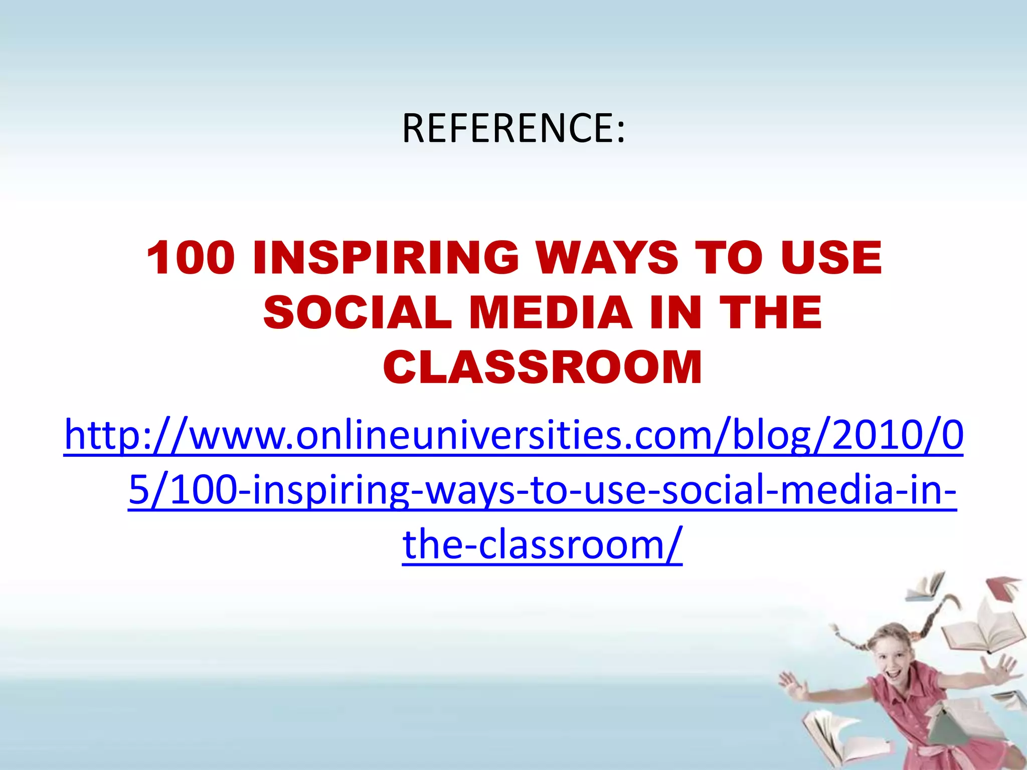 REFERENCE:100 INSPIRING WAYS TO USE SOCIAL MEDIA IN THE CLASSROOMhttp://www.onlineuniversities.com/blog/2010/05/100-inspiring-ways-to-use-social-media-in-the-classroom/