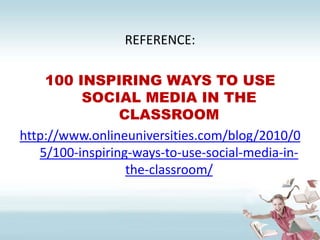 REFERENCE:100 INSPIRING WAYS TO USE SOCIAL MEDIA IN THE CLASSROOMhttp://www.onlineuniversities.com/blog/2010/05/100-inspiring-ways-to-use-social-media-in-the-classroom/