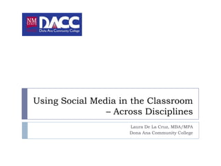 Using Social Media in the Classroom
                – Across Disciplines
                     Laura De La Cruz, MBA/MPA
                     Dona Ana Community College
 