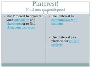Pinterest!
Find me: msgoodspeed
 Use Pinterest to organize
your curriculum and
classroom, or to find
classroom resources
 Use Pinterest to
communicate with
students
 Use Pinterest as a
platform for student
projects
 