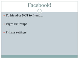 Facebook!
 To friend or NOT to friend…
 Pages vs Groups
 Privacy settings
 