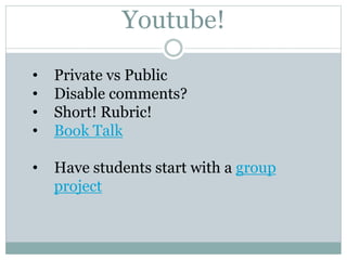 Youtube!
• Private vs Public
• Disable comments?
• Short! Rubric!
• Book Talk
• Have students start with a group
project
 