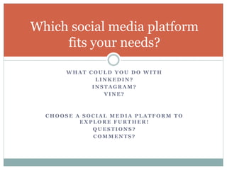 W H A T C O U L D Y O U D O W I T H
L I N K E D I N ?
I N S T A G R A M ?
V I N E ?
C H O O S E A S O C I A L M E D I A P L A T F O R M T O
E X P L O R E F U R T H E R !
Q U E S T I O N S ?
C O M M E N T S ?
Which social media platform
fits your needs?
 