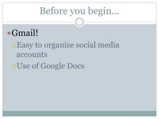Before you begin…
Gmail!
Easy to organize social media
accounts
Use of Google Docs
 