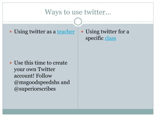 Ways to use twitter…
 Using twitter as a teacher
 Use this time to create
your own Twitter
account! Follow
@msgoodspeedshs and
@superiorscribes
 Using twitter for a
specific class
 