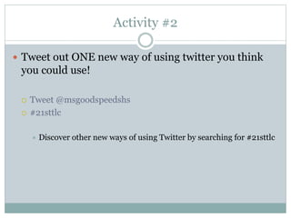 Activity #2
 Tweet out ONE new way of using twitter you think
you could use!
 Tweet @msgoodspeedshs
 #21sttlc
 Discover other new ways of using Twitter by searching for #21sttlc
 