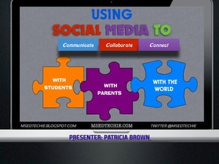 USING 
SOCIAL MEDIA TO 
Communicate Collaborate Connect 
PRESENTER: PATRICIA BROWN 
WITH 
STUDENTS WITH 
PARENTS 
WITH THE 
WORLD 
! 
TWITTER @MSEDTECHIE 
! 
MSEDTECHIE.BLOGSPOT.COM MSEDTECHIE.COM 
 