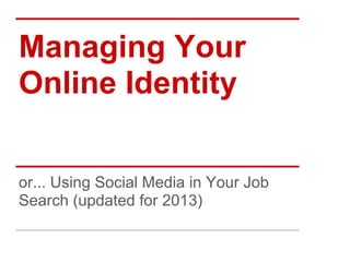 Managing Your
Online Identity
or... Using Social Media in Your Job
Search (updated for 2013)
 