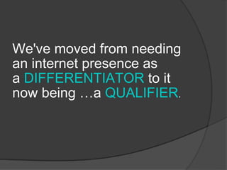 We've moved from needing an internet presence as a  DIFFERENTIATOR  to it now being …a  QUALIFIER .  