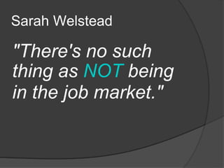 Sarah Welstead  &quot;There's no such thing as  NOT  being in the job market.&quot;   