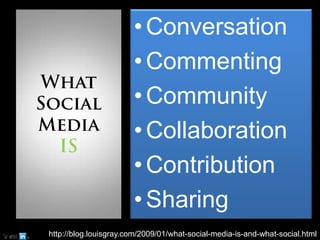 What Social Media ISConversationCommentingCommunityCollaborationContributionSharinghttp://blog.louisgray.com/2009/01/what-social-media-is-and-what-social.html