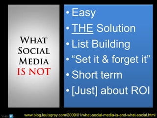 What Social Media IS NOTEasyTHE SolutionList Building“Set it & forget it”Short term[Just] about ROIwww.blog.louisgray.com/2009/01/what-social-media-is-and-what-social.html