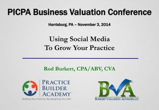 PICPA Business Valuation Conference 
Harrisburg, PA – November 3, 2014 
Using Social Media 
To Grow Your Practice 
Rod Burkert, CPA/ABV, CVA 
1 | © 2014 All rights reserved. 
 