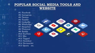 POPULAR SOCIAL MEDIA TOOLS AND
WEBSITE
#1: Facebook
#2: Instagram
#3: Twitter
#4: Tumblr
#5: LinkedIn
#6: WhatsApp
#7: Snapchat
#8: Pinterest
#9: Reddit
#10: YouTube
#11: Mix
#12: Tagged
#13: Nextdoor
#14: DeviantArt
#15: Quora etc.
 