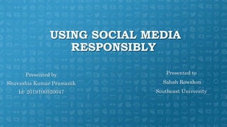 USING SOCIAL MEDIA
RESPONSIBLY
Presented by
Shuvashis Kumar Pramanik
Id: 2019100520047
Presented to
Sabah Rowshon
Southeast University
 
