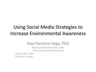 Using Social Media Strategies to
Increase Environmental Awareness
              Raul Pacheco-Vega, PhD
                    MooseCamp/Northern Voice 2009
                    The University of British Columbia
  February 20th, 2009
  Vancouver, Canada
 