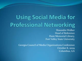 Using Social Media for Professional Networking Shaundra Walker Head of Reference Hunt Memorial Library,  Fort Valley State University Georgia Council of Media Organizations Conference October 8, 2009 Columbus, GA 