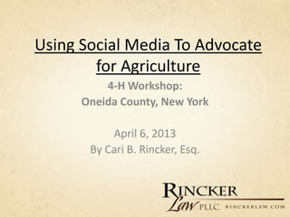 Using Social Media To Advocate
        for Agriculture
          4-H Workshop:
      Oneida County, New York

           April 6, 2013
       By Cari B. Rincker, Esq.
 