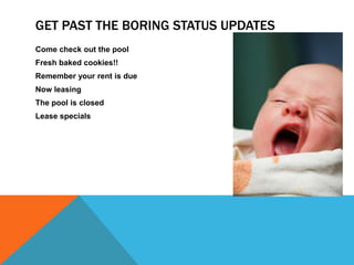 Get Past the Boring Status UpdatesCome check out the poolFresh baked cookies!!Remember your rent is dueNow leasingThe pool is closedLease specials
