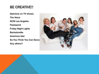 Be Creative!!Opinions on TV showsThe VoiceNCIS Los AngelesFlashpointFriday Night LightsBacheloretteAmerican IdolSo You Think You Can DanceAny others?